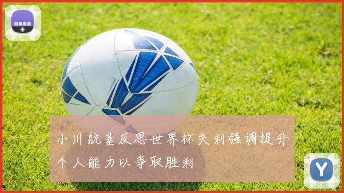小川航基反思世界杯失利强调提升个人能力以争取胜利