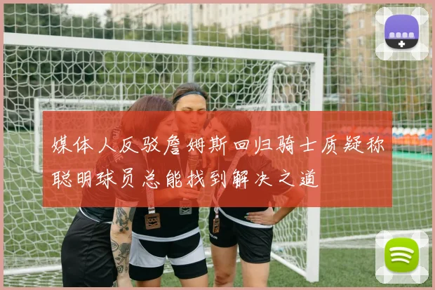媒体人反驳詹姆斯回归骑士质疑称聪明球员总能找到解决之道