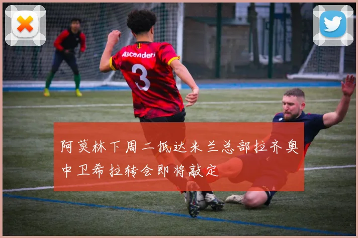 阿莫林下周二抵达米兰总部拉齐奥中卫希拉转会即将敲定