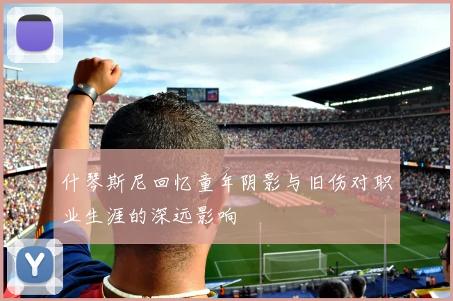 什琴斯尼回忆童年阴影与旧伤对职业生涯的深远影响