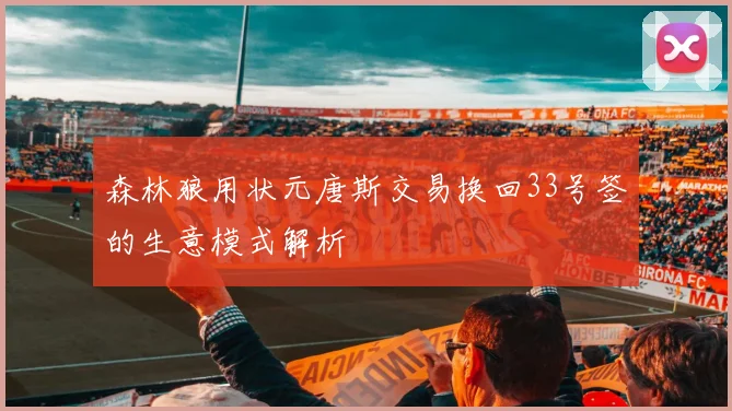 森林狼用状元唐斯交易换回33号签的生意模式解析