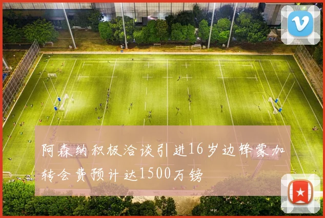 阿森纳积极洽谈引进16岁边锋蒙加转会费预计达1500万镑