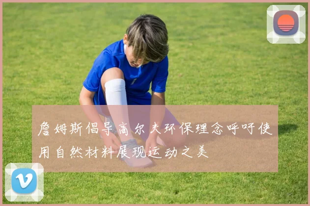 詹姆斯倡导高尔夫环保理念呼吁使用自然材料展现运动之美