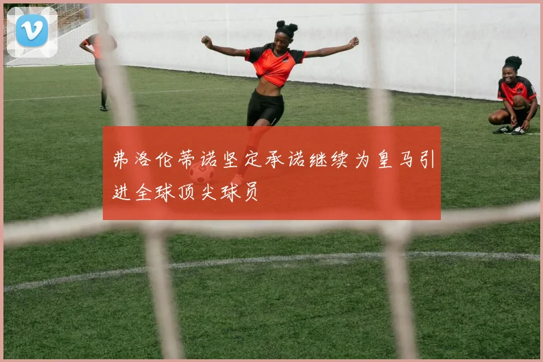 弗洛伦蒂诺坚定承诺继续为皇马引进全球顶尖球员