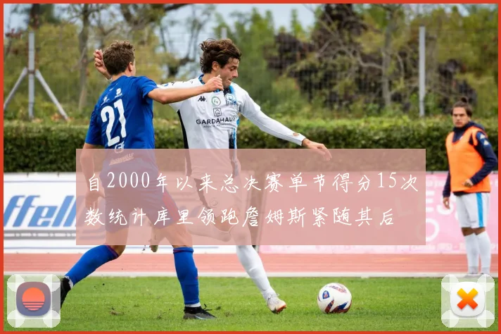 自2000年以来总决赛单节得分15次数统计库里领跑詹姆斯紧随其后