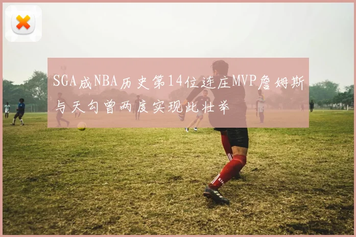 SGA成NBA历史第14位连庄MVP詹姆斯与天勾曾两度实现此壮举