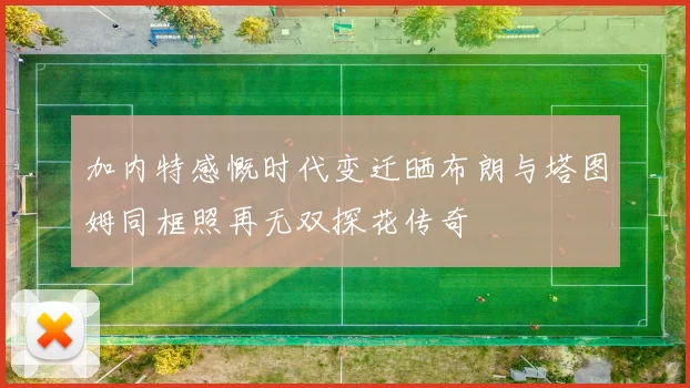 加内特感慨时代变迁晒布朗与塔图姆同框照再无双探花传奇